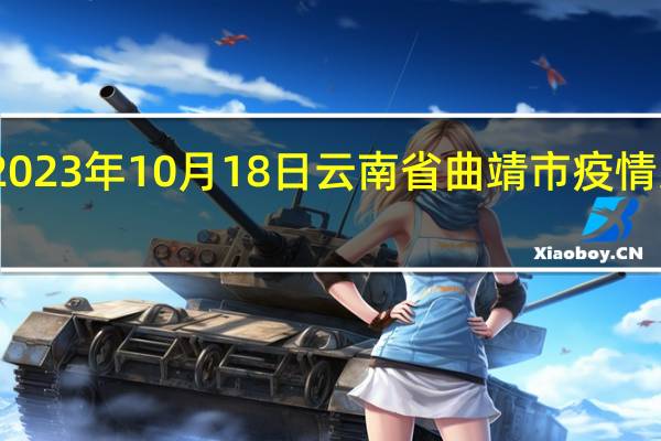 2023年10月18日云南省曲靖市疫情大数据-今日/今天疫情全网搜索最新实时消息动态情况通知播报