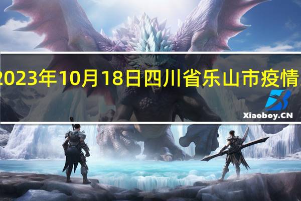 2023年10月18日四川省乐山市疫情大数据-今日/今天疫情全网搜索最新实时消息动态情况通知播报