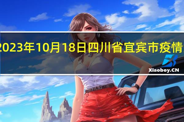 2023年10月18日四川省宜宾市疫情大数据-今日/今天疫情全网搜索最新实时消息动态情况通知播报