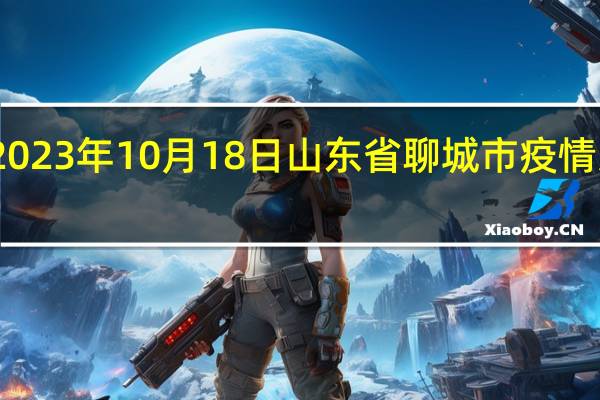 2023年10月18日山东省聊城市疫情大数据-今日/今天疫情全网搜索最新实时消息动态情况通知播报