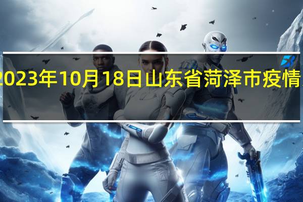2023年10月18日山东省菏泽市疫情大数据-今日/今天疫情全网搜索最新实时消息动态情况通知播报