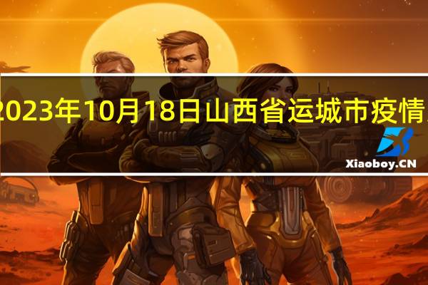 2023年10月18日山西省运城市疫情大数据-今日/今天疫情全网搜索最新实时消息动态情况通知播报