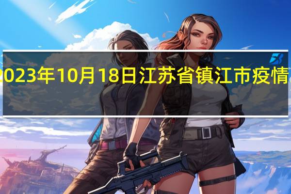 2023年10月18日江苏省镇江市疫情大数据-今日/今天疫情全网搜索最新实时消息动态情况通知播报