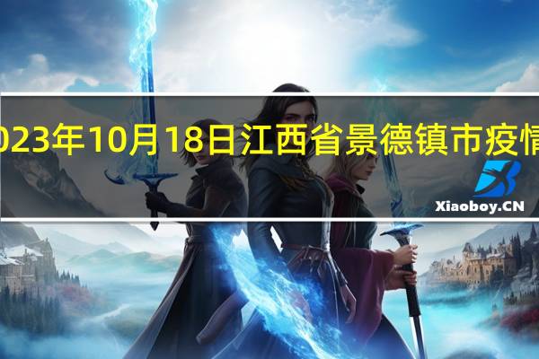 2023年10月18日江西省景德镇市疫情大数据-今日/今天疫情全网搜索最新实时消息动态情况通知播报