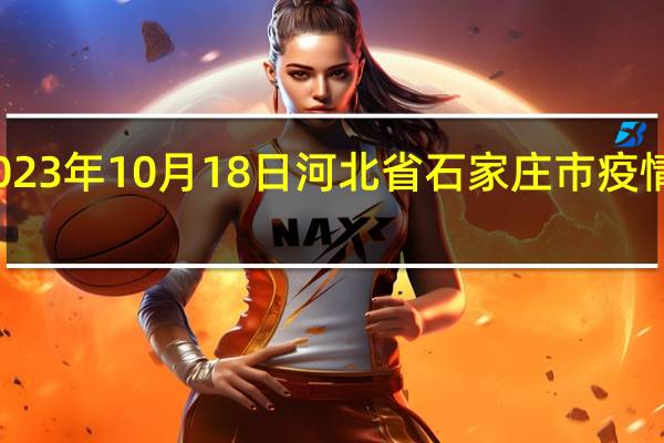 2023年10月18日河北省石家庄市疫情大数据-今日/今天疫情全网搜索最新实时消息动态情况通知播报