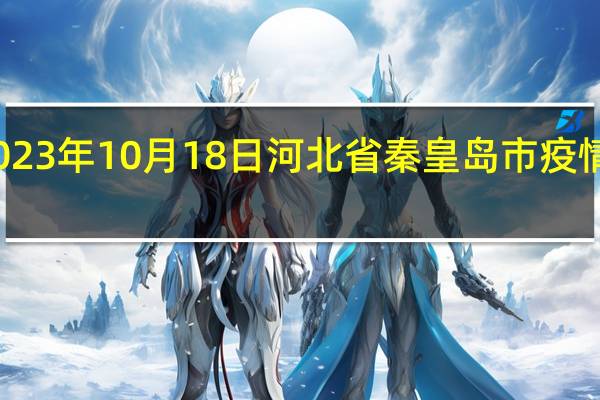 2023年10月18日河北省秦皇岛市疫情大数据-今日/今天疫情全网搜索最新实时消息动态情况通知播报