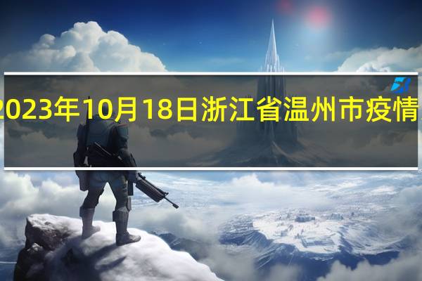 2023年10月18日浙江省温州市疫情大数据-今日/今天疫情全网搜索最新实时消息动态情况通知播报