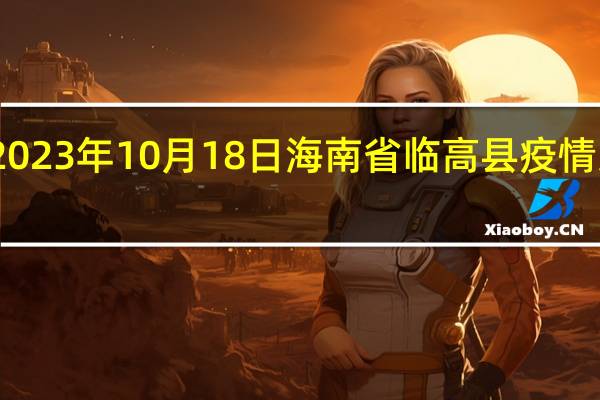 2023年10月18日海南省临高县疫情大数据-今日/今天疫情全网搜索最新实时消息动态情况通知播报