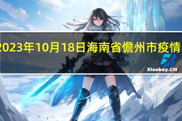 2023年10月18日海南省儋州市疫情大数据-今日/今天疫情全网搜索最新实时消息动态情况通知播报