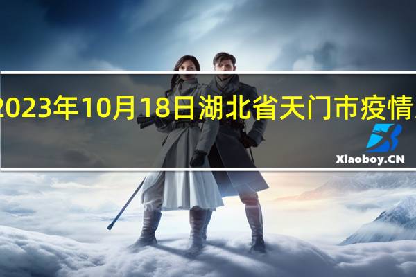 2023年10月18日湖北省天门市疫情大数据-今日/今天疫情全网搜索最新实时消息动态情况通知播报