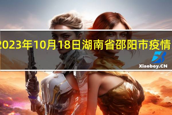2023年10月18日湖南省邵阳市疫情大数据-今日/今天疫情全网搜索最新实时消息动态情况通知播报