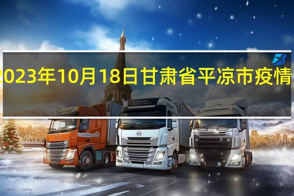 2023年10月18日甘肃省平凉市疫情大数据-今日/今天疫情全网搜索最新实时消息动态情况通知播报