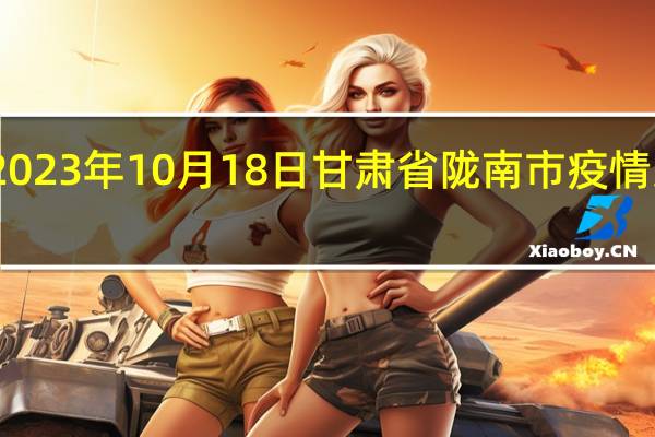2023年10月18日甘肃省陇南市疫情大数据-今日/今天疫情全网搜索最新实时消息动态情况通知播报
