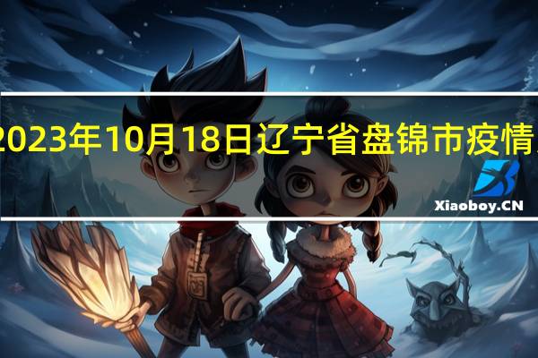 2023年10月18日辽宁省盘锦市疫情大数据-今日/今天疫情全网搜索最新实时消息动态情况通知播报