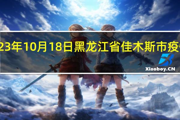 2023年10月18日黑龙江省佳木斯市疫情大数据-今日/今天疫情全网搜索最新实时消息动态情况通知播报