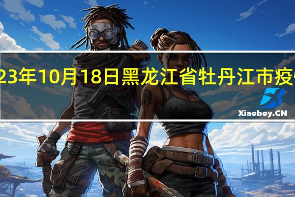 2023年10月18日黑龙江省牡丹江市疫情大数据-今日/今天疫情全网搜索最新实时消息动态情况通知播报