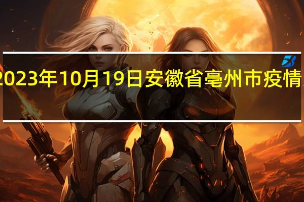 2023年10月19日安徽省亳州市疫情大数据-今日/今天疫情全网搜索最新实时消息动态情况通知播报
