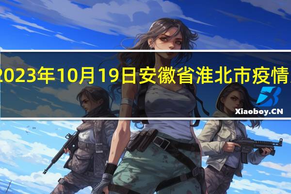2023年10月19日安徽省淮北市疫情大数据-今日/今天疫情全网搜索最新实时消息动态情况通知播报
