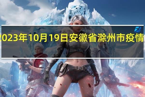 2023年10月19日安徽省滁州市疫情大数据-今日/今天疫情全网搜索最新实时消息动态情况通知播报
