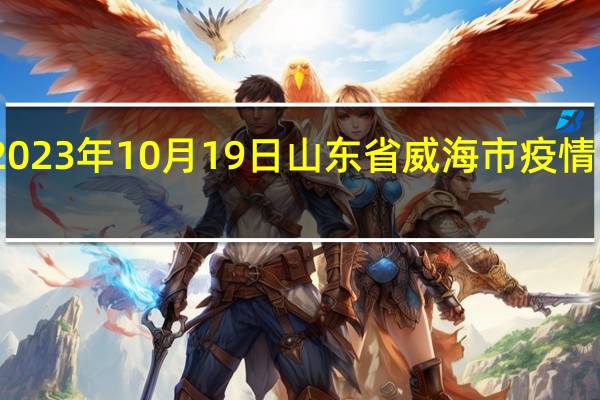 2023年10月19日山东省威海市疫情大数据-今日/今天疫情全网搜索最新实时消息动态情况通知播报