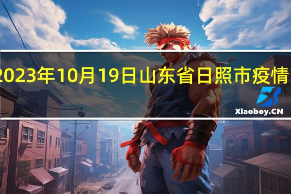 2023年10月19日山东省日照市疫情大数据-今日/今天疫情全网搜索最新实时消息动态情况通知播报