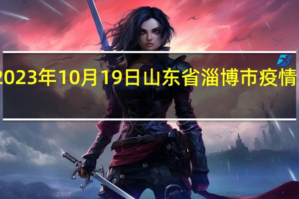 2023年10月19日山东省淄博市疫情大数据-今日/今天疫情全网搜索最新实时消息动态情况通知播报