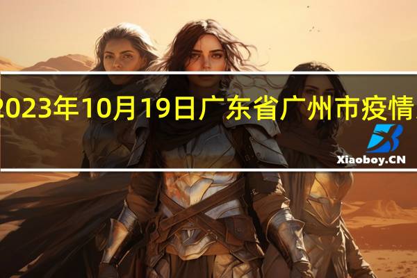 2023年10月19日广东省广州市疫情大数据-今日/今天疫情全网搜索最新实时消息动态情况通知播报