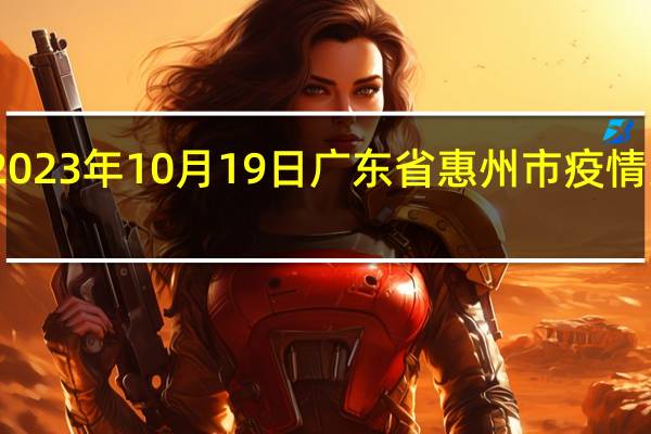 2023年10月19日广东省惠州市疫情大数据-今日/今天疫情全网搜索最新实时消息动态情况通知播报