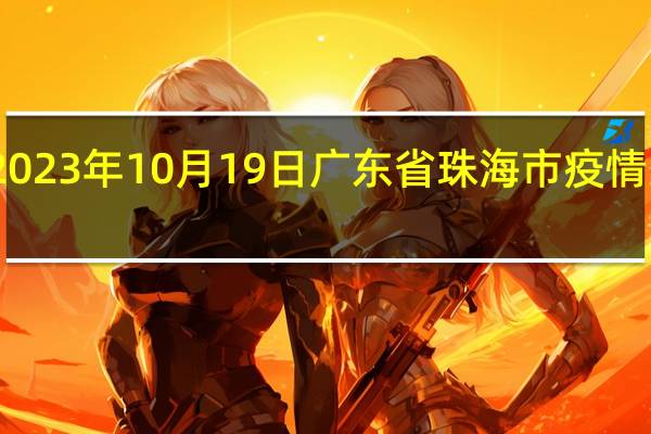 2023年10月19日广东省珠海市疫情大数据-今日/今天疫情全网搜索最新实时消息动态情况通知播报