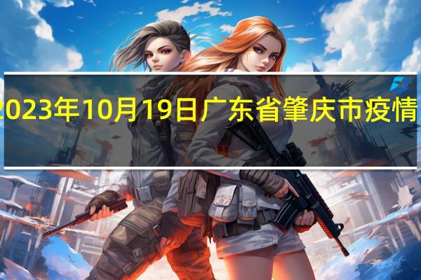 2023年10月19日广东省肇庆市疫情大数据-今日/今天疫情全网搜索最新实时消息动态情况通知播报