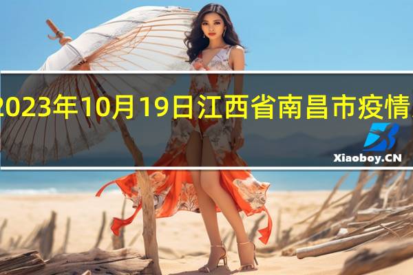 2023年10月19日江西省南昌市疫情大数据-今日/今天疫情全网搜索最新实时消息动态情况通知播报