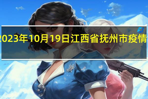 2023年10月19日江西省抚州市疫情大数据-今日/今天疫情全网搜索最新实时消息动态情况通知播报