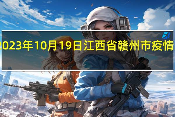 2023年10月19日江西省赣州市疫情大数据-今日/今天疫情全网搜索最新实时消息动态情况通知播报