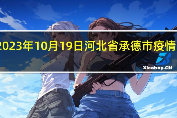 2023年10月19日河北省承德市疫情大数据-今日/今天疫情全网搜索最新实时消息动态情况通知播报