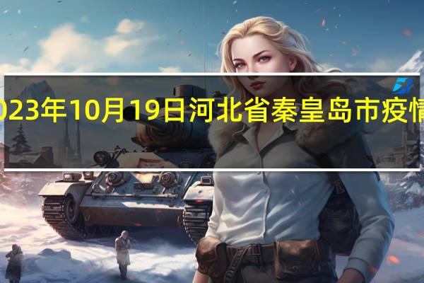 2023年10月19日河北省秦皇岛市疫情大数据-今日/今天疫情全网搜索最新实时消息动态情况通知播报