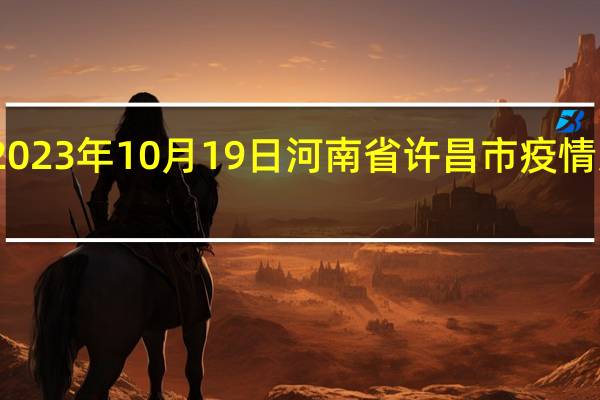 2023年10月19日河南省许昌市疫情大数据-今日/今天疫情全网搜索最新实时消息动态情况通知播报