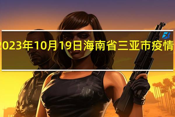 2023年10月19日海南省三亚市疫情大数据-今日/今天疫情全网搜索最新实时消息动态情况通知播报