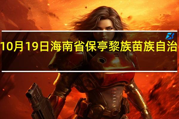 2023年10月19日海南省保亭黎族苗族自治县疫情大数据-今日/今天疫情全网搜索最新实时消息动态情况通知播报