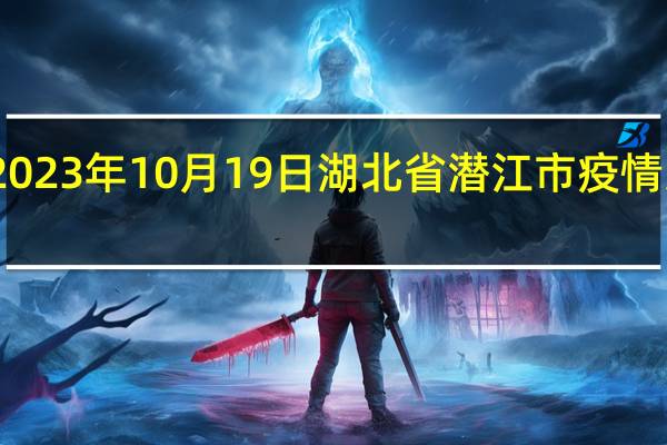 2023年10月19日湖北省潜江市疫情大数据-今日/今天疫情全网搜索最新实时消息动态情况通知播报