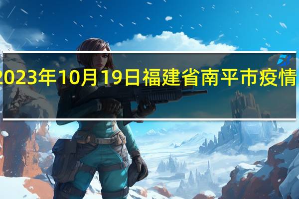 2023年10月19日福建省南平市疫情大数据-今日/今天疫情全网搜索最新实时消息动态情况通知播报