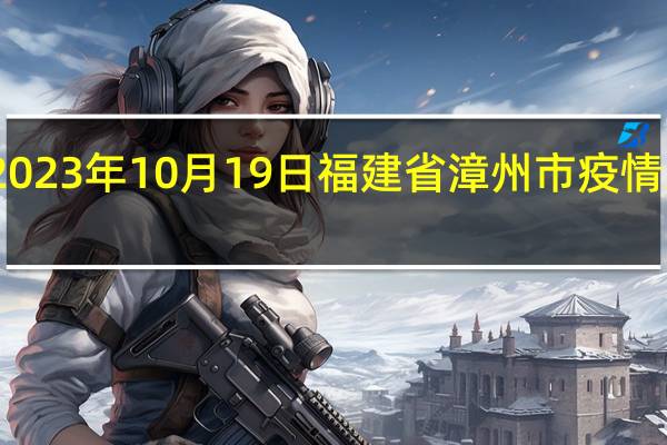 2023年10月19日福建省漳州市疫情大数据-今日/今天疫情全网搜索最新实时消息动态情况通知播报