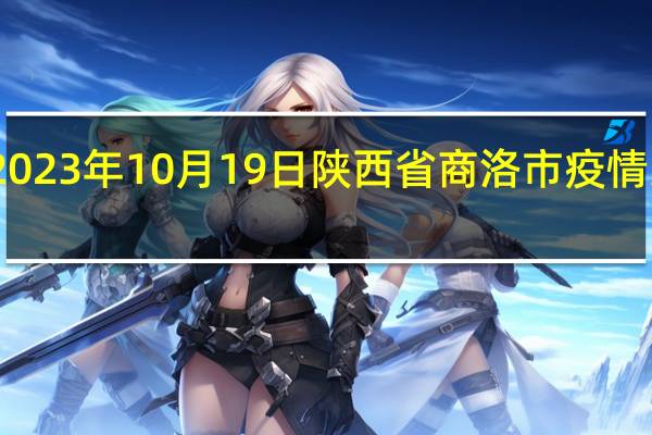 2023年10月19日陕西省商洛市疫情大数据-今日/今天疫情全网搜索最新实时消息动态情况通知播报