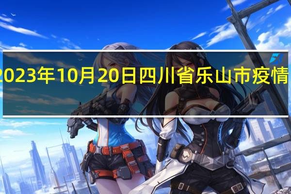 2023年10月20日四川省乐山市疫情大数据-今日/今天疫情全网搜索最新实时消息动态情况通知播报