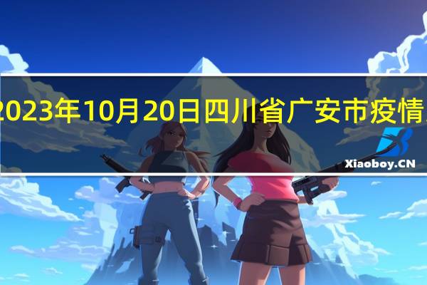 2023年10月20日四川省广安市疫情大数据-今日/今天疫情全网搜索最新实时消息动态情况通知播报