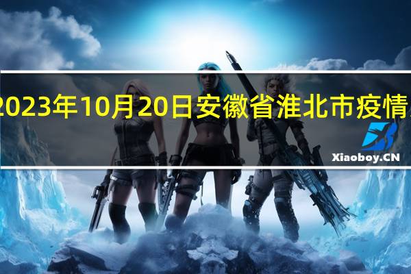 2023年10月20日安徽省淮北市疫情大数据-今日/今天疫情全网搜索最新实时消息动态情况通知播报
