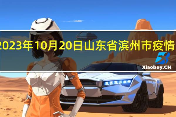 2023年10月20日山东省滨州市疫情大数据-今日/今天疫情全网搜索最新实时消息动态情况通知播报