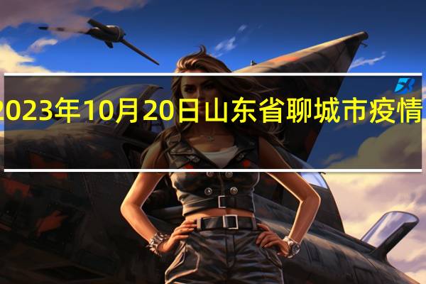 2023年10月20日山东省聊城市疫情大数据-今日/今天疫情全网搜索最新实时消息动态情况通知播报