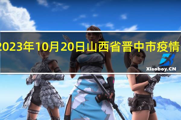 2023年10月20日山西省晋中市疫情大数据-今日/今天疫情全网搜索最新实时消息动态情况通知播报