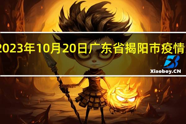 2023年10月20日广东省揭阳市疫情大数据-今日/今天疫情全网搜索最新实时消息动态情况通知播报