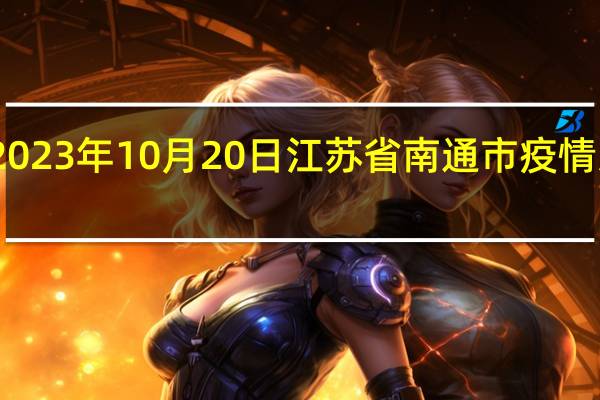 2023年10月20日江苏省南通市疫情大数据-今日/今天疫情全网搜索最新实时消息动态情况通知播报